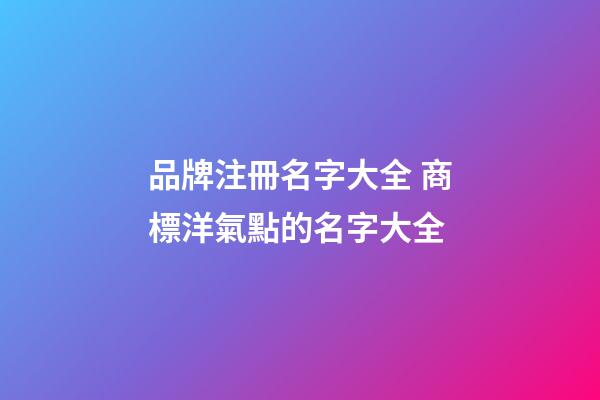 品牌注冊名字大全 商標洋氣點的名字大全-第1張-商標起名-玄機派